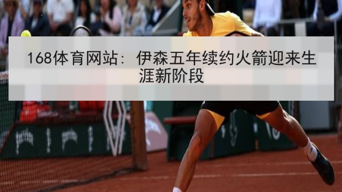 168体育网站: 伊森五年续约火箭迎来生涯新阶段