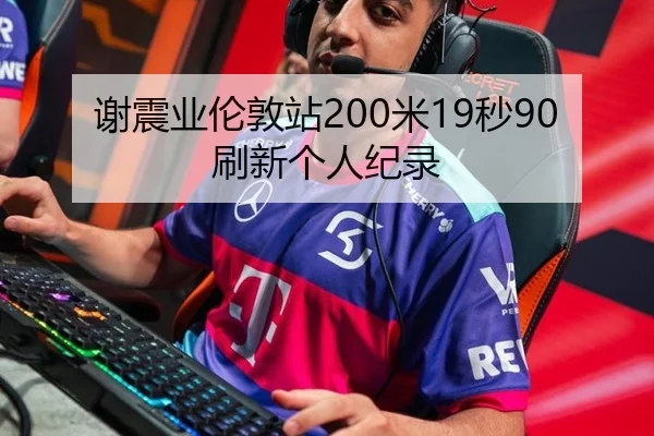 谢震业伦敦站200米19秒90刷新个人纪录