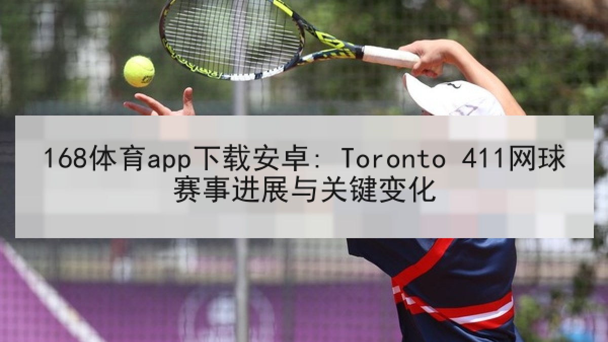 168体育app下载安卓: Toronto 411网球赛事进展与关键变化