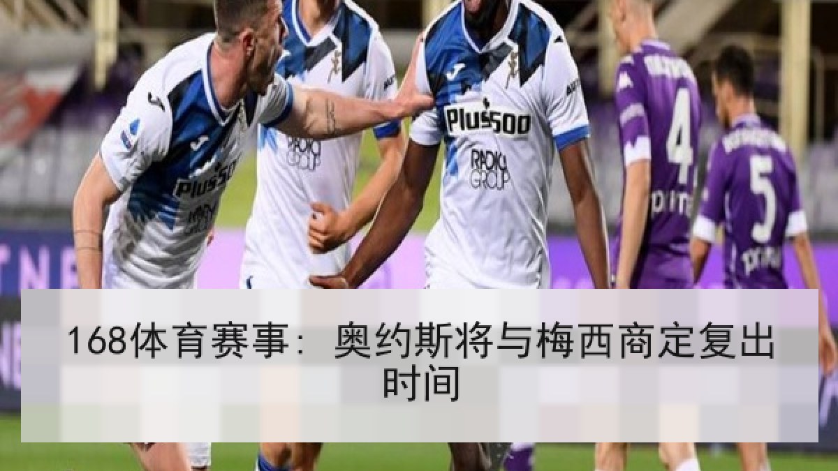 168体育赛事: 奥约斯将与梅西商定复出时间
