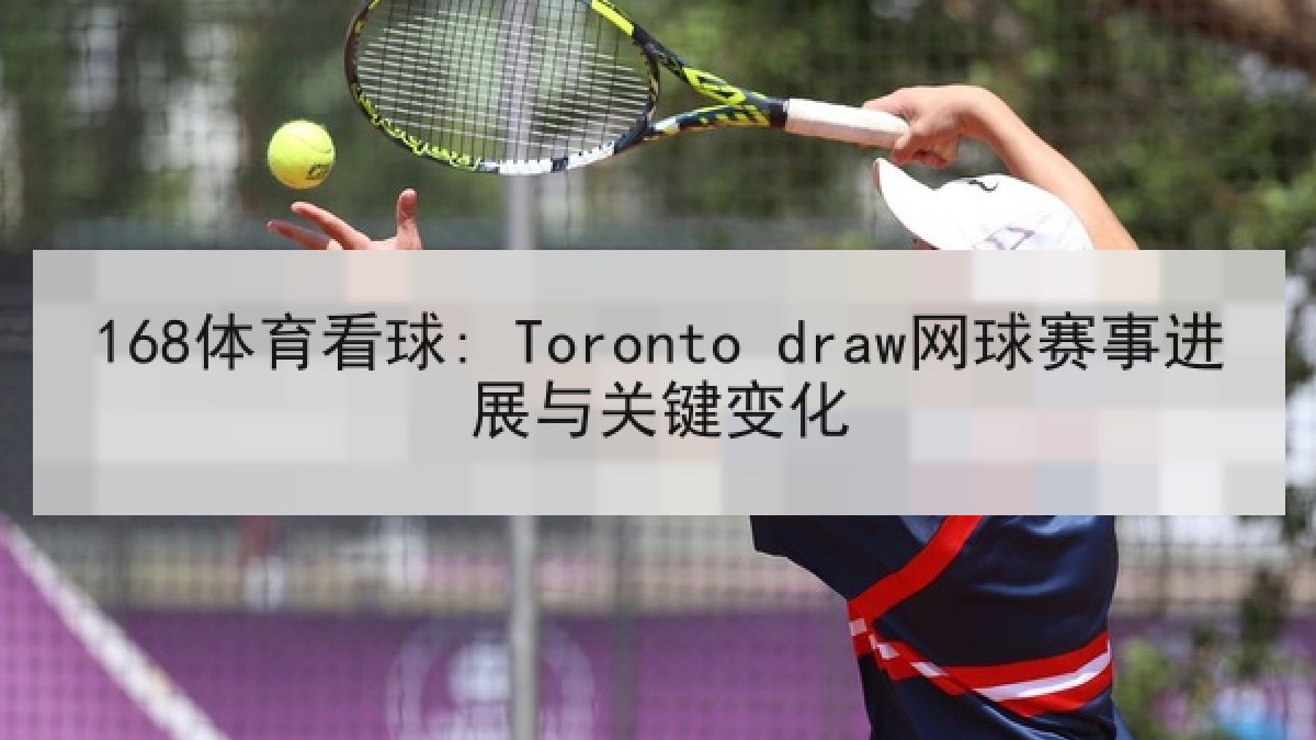168体育看球: Toronto draw网球赛事进展与关键变化