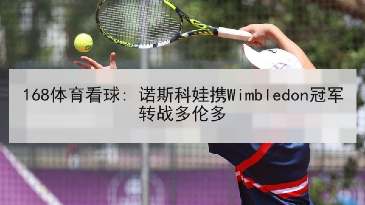 168体育看球: 诺斯科娃携Wimbledon冠军转战多伦多