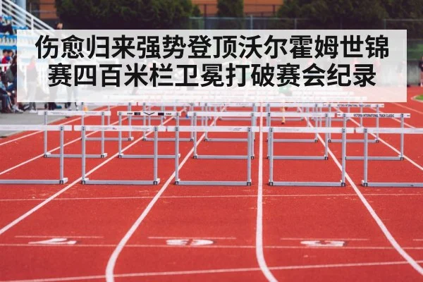 伤愈归来强势登顶沃尔霍姆世锦赛四百米栏卫冕打破赛会纪录