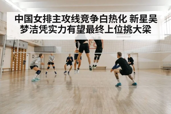 中国女排主攻线竞争白热化 新星吴梦洁凭实力有望最终上位挑大梁