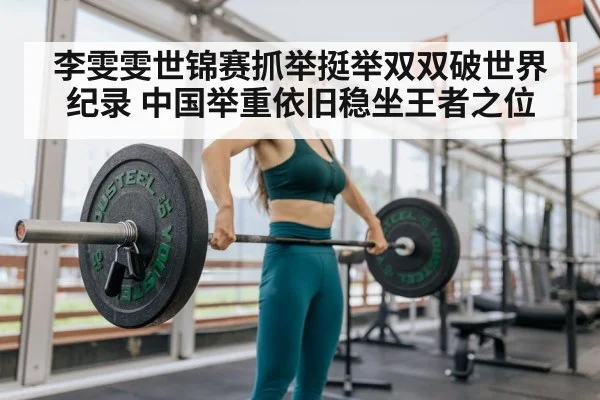 李雯雯世锦赛抓举挺举双双破世界纪录 中国举重依旧稳坐王者之位